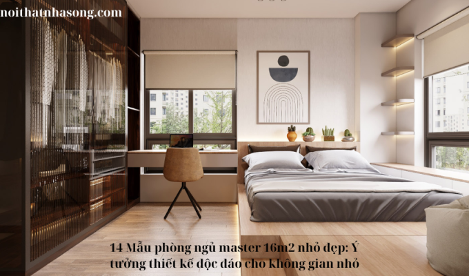 14 Mẫu phòng ngủ master 16m2 nhỏ đẹp: Ý tưởng thiết kế độc đáo cho không gian nhỏ