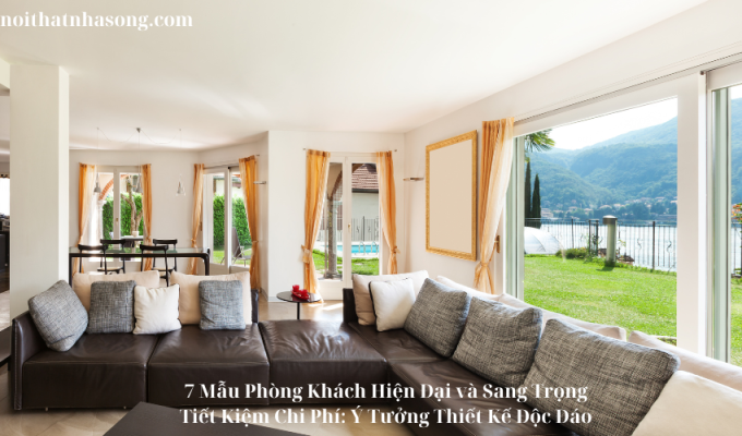 7 Mẫu Phòng Khách Hiện Đại và Sang Trọng Tiết Kiệm Chi Phí: Ý Tưởng Thiết Kế Độc Đáo