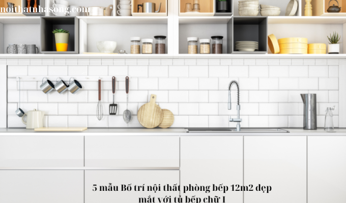 5 mẫu Bố trí nội thất phòng bếp 12m2 đẹp mắt với tủ bếp chữ I