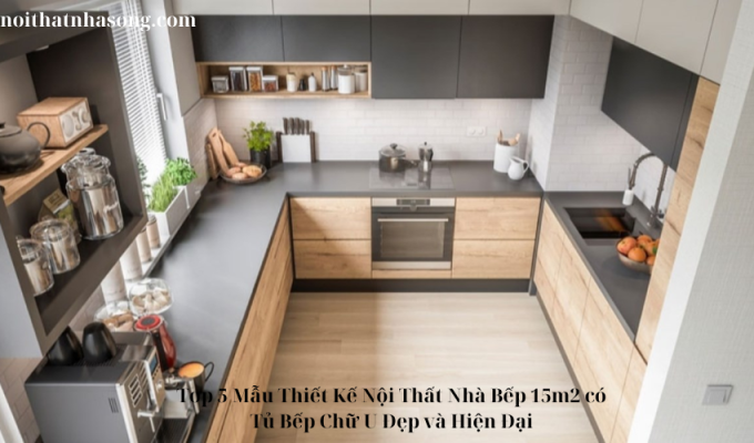 Top 5 Mẫu Thiết Kế Nội Thất Nhà Bếp 15m2 có Tủ Bếp Chữ U Đẹp và Hiện Đại